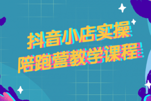 抖音小店实操陪跑营教学课程