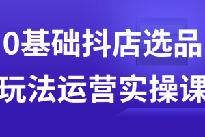 0基础抖店选品玩法运营实操课
