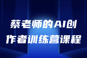 蔡老师的AI创作者训练营课程