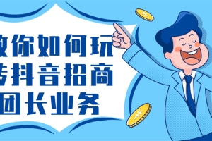 教你如何玩转抖音招商团长业务